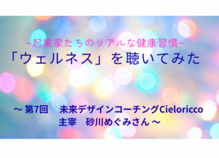 「ウェルネス」を聴いてみた。起業家たちのリアルな健康習慣
〜 第7回 ゲスト　未来デザインコーチングCieloricco 主宰　砂川めぐみさん 〜