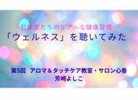 「ウェルネス」を聴いてみた。起業家たちのリアルな健康習慣～第5回 ゲスト　アロマ＆タッチケア教室・サロン心香　芳崎よしこさん〜